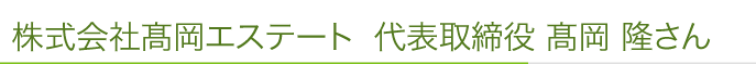 株式会社髙岡エステート 代表取締役 髙岡 隆さん