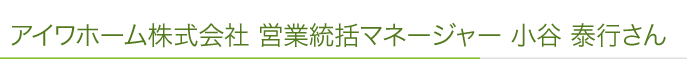 アイワホーム株式会社 営業統括マネージャー 小谷 泰行さん