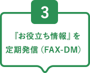3『お役立ち情報』を定期発信(FAX-DM)