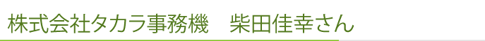 株式会社タカラ事務機　柴田佳幸さん