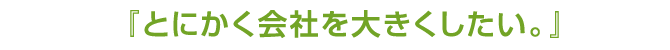 とにかく会社を大きくしたい