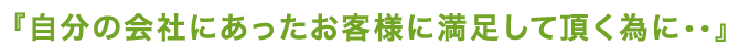 自分の会社にあったお客様に満足して頂く為に・・