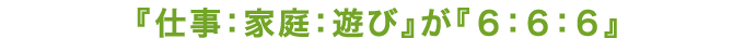 「仕事：家庭：遊び」が「６：６：６」