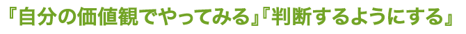 『自分の価値観でやってみる』『判断するようにする』