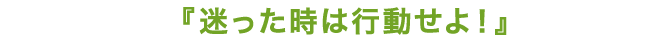 迷った時は行動せよ！