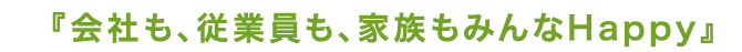会社も、従業員も、家族もみんなHappy