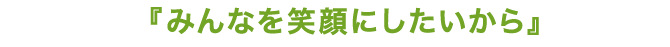 みんなを笑顔にしたいから