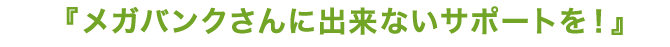 メガバンクさんに出来ないサポートを！