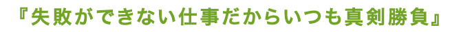 失敗ができない仕事だからいつも真剣勝負