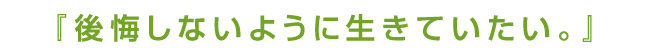 後悔しないように生きていたい。