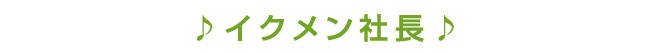 ♪イクメン社長♪