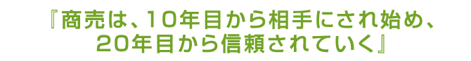 『商売は、１０年目から相手にされ始め、２０年目から信頼されていく』
