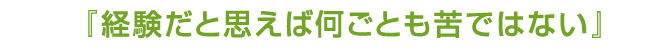『経験だと思えば何ごとも苦ではない』