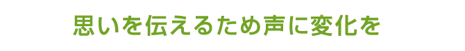 思いを伝えるため声に変化を