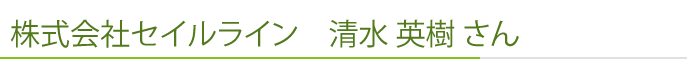 株式会社セイルライン　清水 英樹 さん