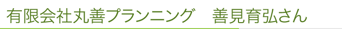 有限会社丸善プランニング　善見育弘さん